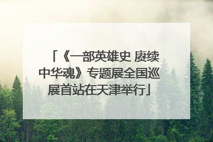 《一部英雄史 赓续中华魂》专题展全国巡展首站在天津举行