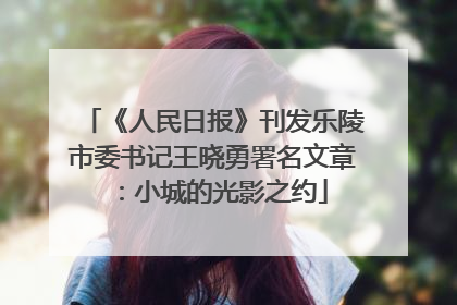 《人民日报》刊发乐陵市委书记王晓勇署名文章：小城的光影之约