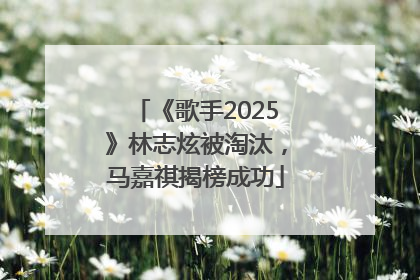 《歌手2025》林志炫被淘汰，马嘉祺揭榜成功