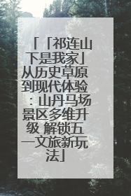 「祁连山下是我家」从历史草原到现代体验：山丹马场景区多维升级 解锁五一文旅新玩法