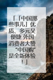「中国那些事儿」优质、多元又便捷 外国消费者大赞“中国购”是全新体验！