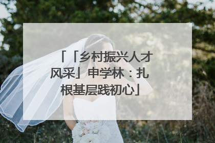 「乡村振兴人才风采」申学林：扎根基层践初心