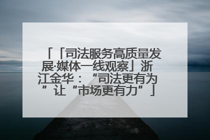 「司法服务高质量发展·媒体一线观察」浙江金华：“司法更有为”让“市场更有力”
