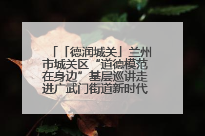 「德润城关」兰州市城关区“道德模范在身边”基层巡讲走进广武门街道新时代文明实践所
