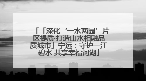 「深化‘一水两园’片区提质·打造山水相融品质城市」宁远：守护一江碧水 共享幸福河湖