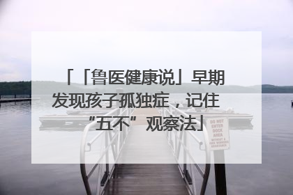 「鲁医健康说」早期发现孩子孤独症，记住“五不”观察法