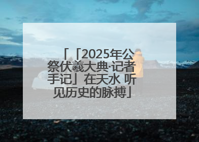 「2025年公祭伏羲大典·记者手记」在天水 听见历史的脉搏