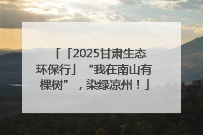 「2025甘肃生态环保行」“我在南山有棵树”，染绿凉州！