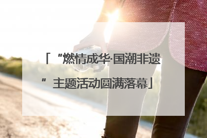 “燃情成华·国潮非遗”主题活动圆满落幕