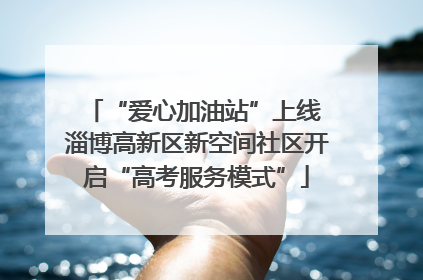 “爱心加油站”上线 淄博高新区新空间社区开启“高考服务模式”