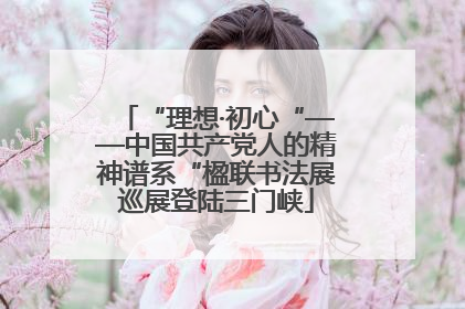 “理想·初心“——中国共产党人的精神谱系“楹联书法展巡展登陆三门峡