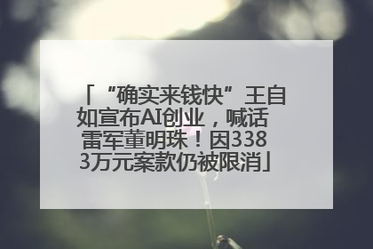 “确实来钱快”王自如宣布AI创业，喊话雷军董明珠！因3383万元案款仍被限消