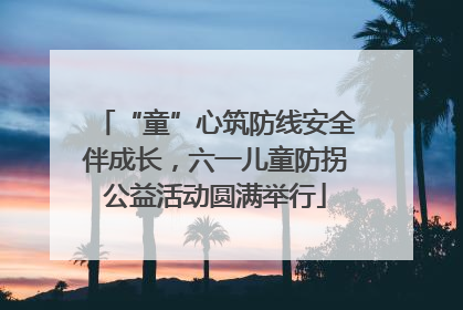 “童”心筑防线安全伴成长，六一儿童防拐公益活动圆满举行