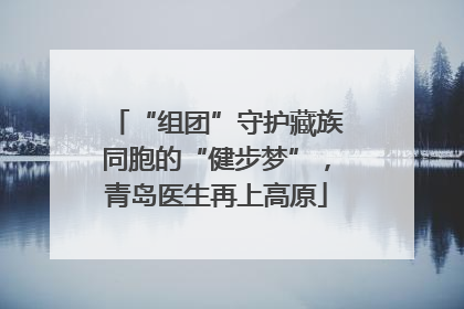 “组团”守护藏族同胞的“健步梦”，青岛医生再上高原