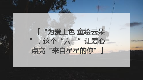 “为爱上色 童绘云朵”，这个“六一”让爱心点亮“来自星星的你”
