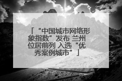 “中国城市网络形象指数”发布 兰州位居前列 入选“优秀案例城市”