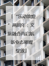 “乐动敦煌”两周年：文旅融合再启航 新业态璀璨绽放