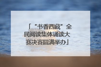 “书香西藏”全民阅读集体诵读大赛决赛圆满举办