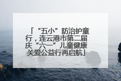 “五小”防治护童行，连云港市第二届庆“六一”儿童健康关爱公益行再启航