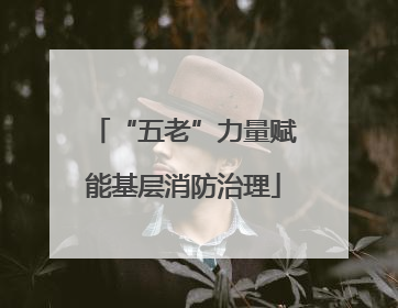 “五老”力量赋能基层消防治理