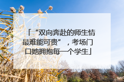 “双向奔赴的师生情最难能可贵”，考场门口她拥抱每一个学生