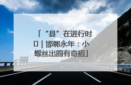 “县”在进行时⑬｜邯郸永年：小螺丝出圈有奇招