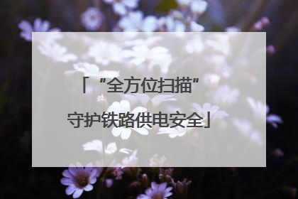 “全方位扫描” 守护铁路供电安全