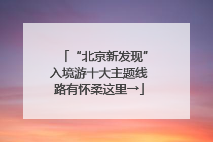 “北京新发现”入境游十大主题线路有怀柔这里→