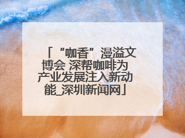“咖香”漫溢文博会 深帮咖啡为产业发展注入新动能_深圳新闻网