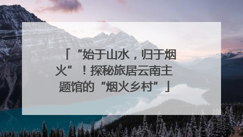 “始于山水，归于烟火”！探秘旅居云南主题馆的“烟火乡村”