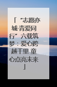 “志愿亦城·青爱同行”六载筑梦：爱心跨越千里 童心点亮未来