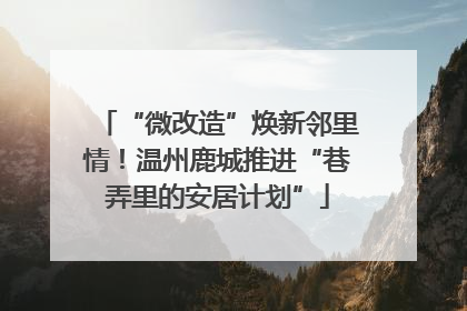 “微改造”焕新邻里情！温州鹿城推进“巷弄里的安居计划”