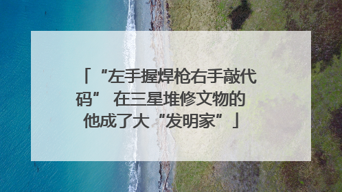 “左手握焊枪右手敲代码” 在三星堆修文物的他成了大“发明家”