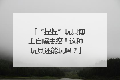 “捏捏”玩具博主自曝患癌！这种玩具还能玩吗？