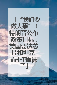 “我们要做大事”！特朗普公布政策目标：美国要造芯片和坦克 而非T恤袜子