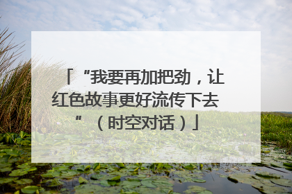 “我要再加把劲，让红色故事更好流传下去”（时空对话）