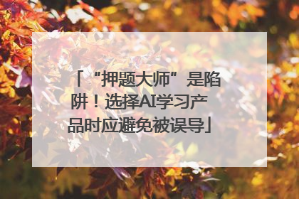“押题大师”是陷阱！选择AI学习产品时应避免被误导