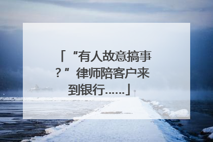 “有人故意搞事？”律师陪客户来到银行……