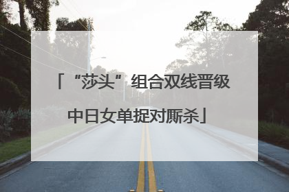 “莎头”组合双线晋级 中日女单捉对厮杀