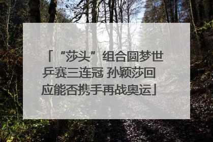 “莎头”组合圆梦世乒赛三连冠 孙颖莎回应能否携手再战奥运