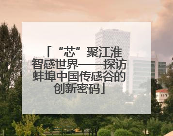 “芯”聚江淮 智感世界——探访蚌埠中国传感谷的创新密码