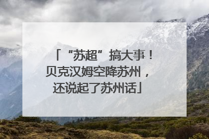 “苏超”搞大事！贝克汉姆空降苏州，还说起了苏州话