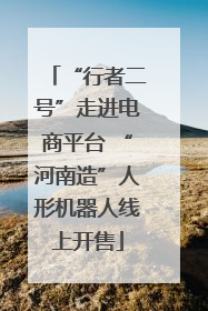 “行者二号”走进电商平台 “河南造”人形机器人线上开售