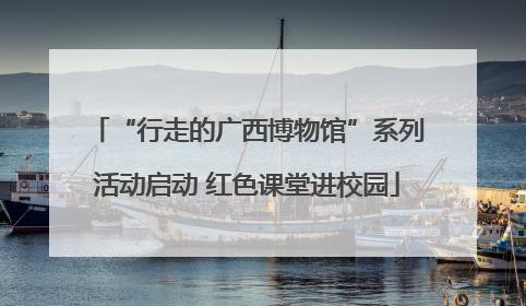 “行走的广西博物馆”系列活动启动 红色课堂进校园