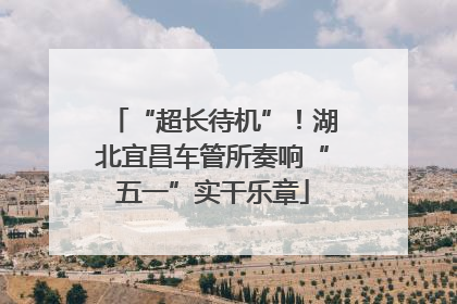 “超长待机”！湖北宜昌车管所奏响“五一”实干乐章