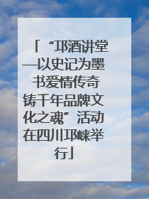 “邛酒讲堂—以史记为墨 书爱情传奇铸千年品牌文化之魂”活动在四川邛崃举行