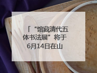 “馆藏清代五体书法展”将于6月14日在山东博物馆开展