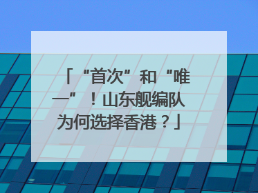 “首次”和“唯一”！山东舰编队为何选择香港？