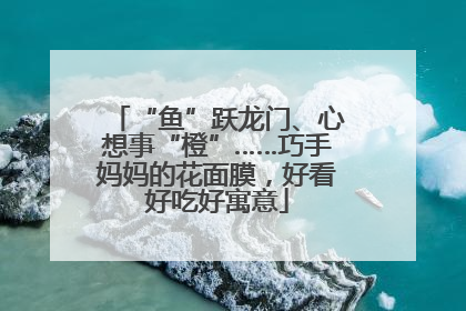 “鱼”跃龙门、心想事“橙”……巧手妈妈的花面膜，好看好吃好寓意