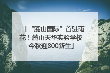 “麓山国际”首驻雨花！麓山天华实验学校今秋迎800新生